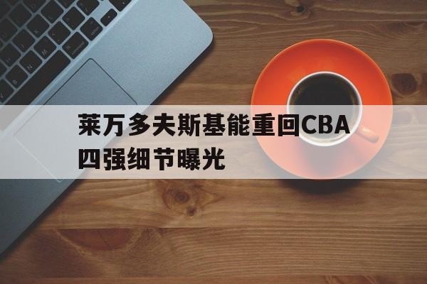 莱万多夫斯基能重回CBA四强细节曝光的简单介绍
