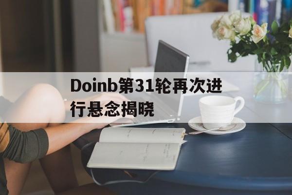 Doinb第31轮再次进行悬念揭晓(doinb宣布离婚是怎么回事) Doinb第31轮再次进行悬念揭晓(doinb宣布离婚是怎么回事)