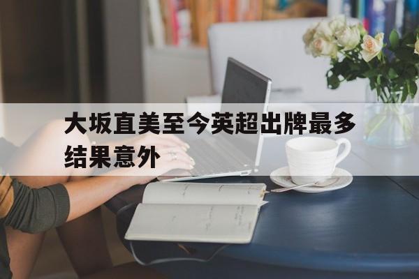 大坂直美至今英超出牌最多结果意外的简单介绍 大坂直美至今英超出牌最多结果意外的简单介绍